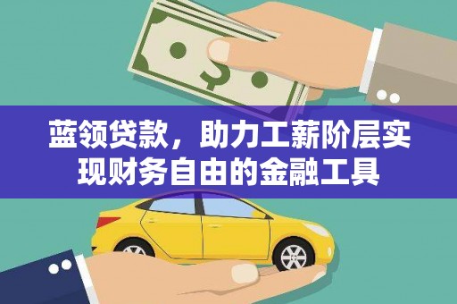 清新蓝领贷款，助力工薪阶层实现财务自由的金融工具