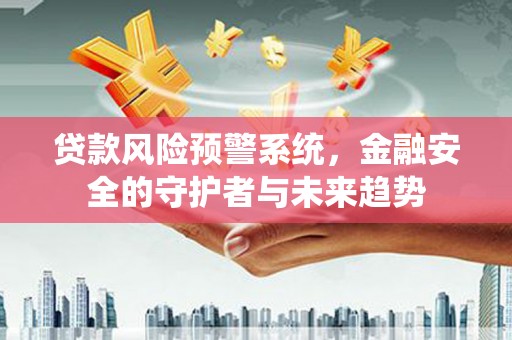 清新贷款风险预警系统，金融安全的守护者与未来趋势
