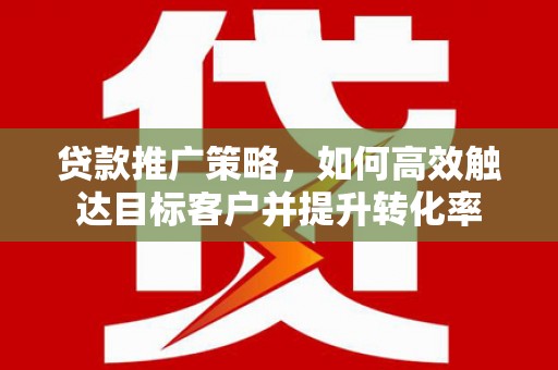 清新贷款推广策略，如何高效触达目标客户并提升转化率