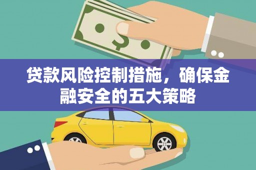 清新贷款风险控制措施，确保金融安全的五大策略