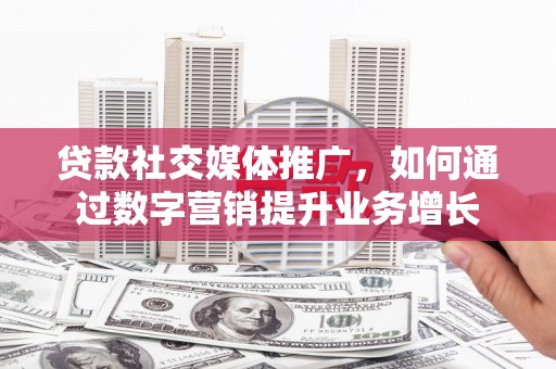 清新贷款社交媒体推广，如何通过数字营销提升业务增长