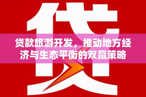 清新贷款旅游开发，推动地方经济与生态平衡的双赢策略