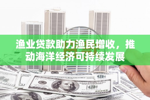 清新渔业贷款助力渔民增收，推动海洋经济可持续发展