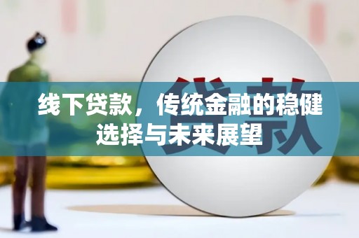 清新线下贷款，传统金融的稳健选择与未来展望