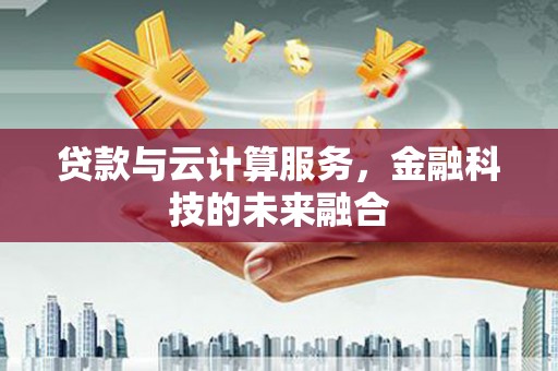 清新贷款与云计算服务，金融科技的未来融合