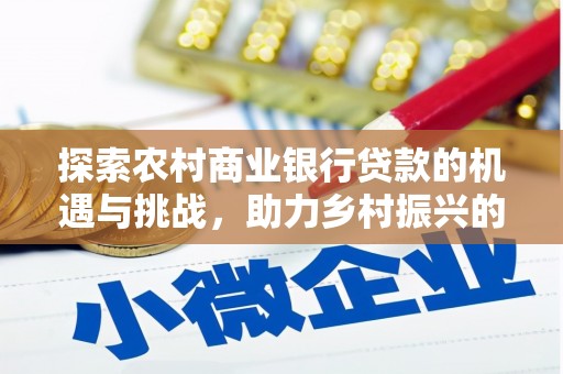 清新探索农村商业银行贷款的机遇与挑战，助力乡村振兴的金融引擎