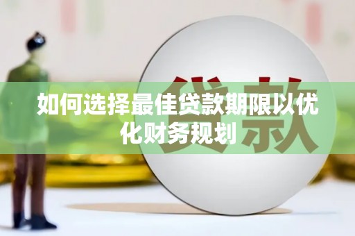 清新如何选择最佳贷款期限以优化财务规划
