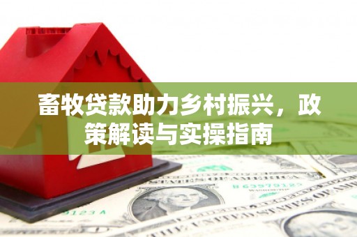 清新畜牧贷款助力乡村振兴，政策解读与实操指南