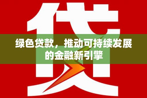 清新绿色贷款，推动可持续发展的金融新引擎
