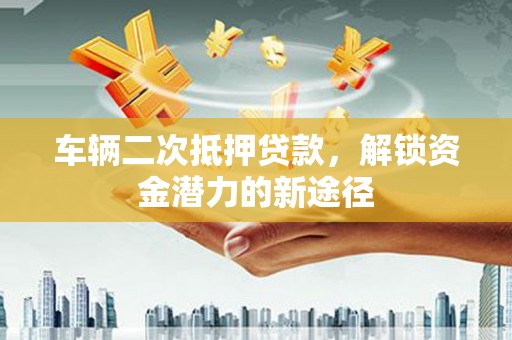 清新车辆二次抵押贷款，解锁资金潜力的新途径