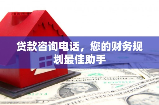 清新贷款咨询电话，您的财务规划最佳助手