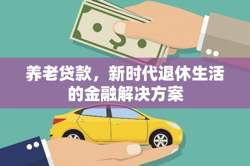 清新养老贷款，新时代退休生活的金融解决方案