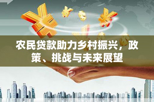 清新农民贷款助力乡村振兴，政策、挑战与未来展望