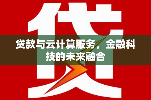 清新贷款与云计算服务，金融科技的未来融合