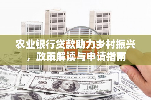 清新农业银行贷款助力乡村振兴，政策解读与申请指南