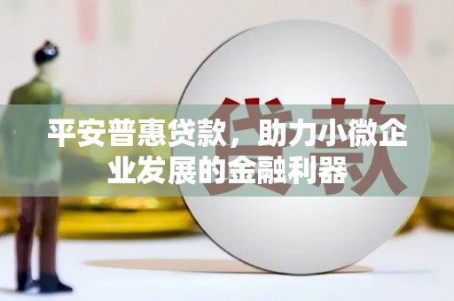 清新平安普惠贷款，助力小微企业发展的金融利器