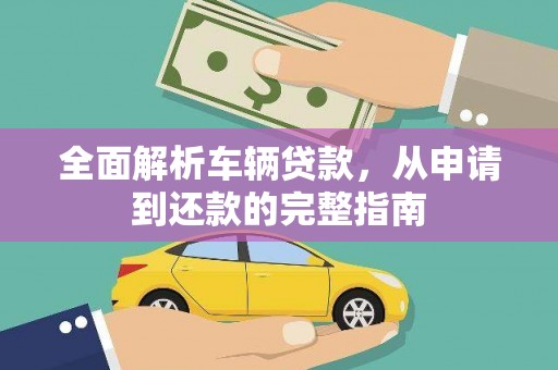 清新全面解析车辆贷款，从申请到还款的完整指南