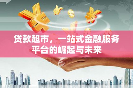 清新贷款超市，一站式金融服务平台的崛起与未来