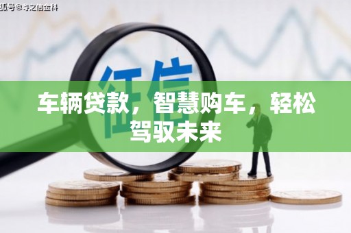 清新车辆贷款，智慧购车，轻松驾驭未来