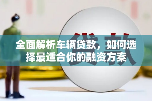 清新全面解析车辆贷款，如何选择最适合你的融资方案