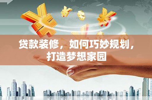 清新贷款装修，如何巧妙规划，打造梦想家园