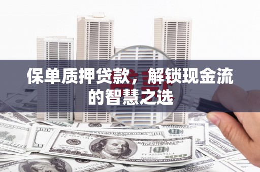 清新保单质押贷款，解锁现金流的智慧之选