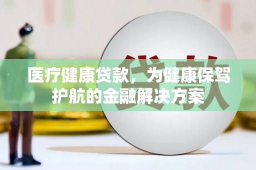 清新医疗健康贷款，为健康保驾护航的金融解决方案