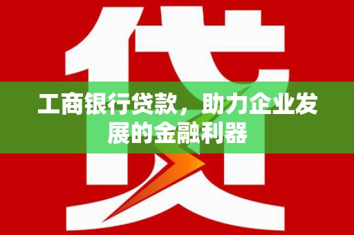 清新工商银行贷款，助力企业发展的金融利器