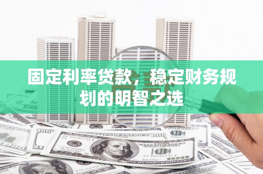 清新固定利率贷款，稳定财务规划的明智之选