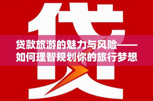 清新贷款旅游的魅力与风险——如何理智规划你的旅行梦想