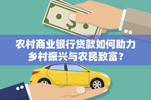 清新农村商业银行贷款如何助力乡村振兴与农民致富？