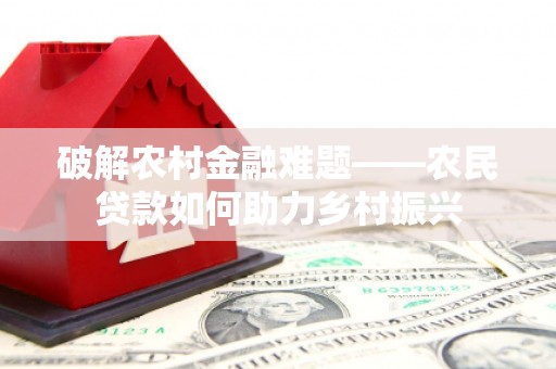 清新破解农村金融难题——农民贷款如何助力乡村振兴