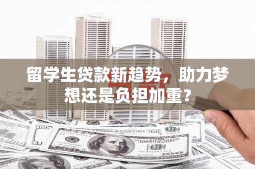 清新留学生贷款新趋势，助力梦想还是负担加重？