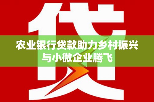 清新农业银行贷款助力乡村振兴与小微企业腾飞