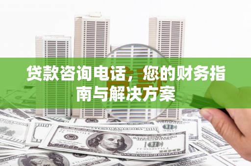 清新贷款咨询电话，您的财务指南与解决方案
