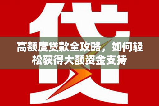 清新高额度贷款全攻略，如何轻松获得大额资金支持