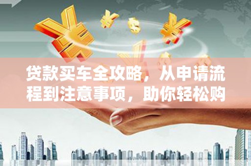 清新贷款买车全攻略，从申请流程到注意事项，助你轻松购车
