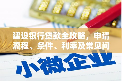 清新建设银行贷款全攻略，申请流程、条件、利率及常见问题解答