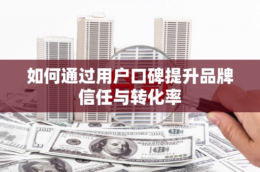 清新如何通过用户口碑提升品牌信任与转化率