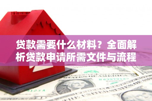 清新贷款需要什么材料？全面解析贷款申请所需文件与流程