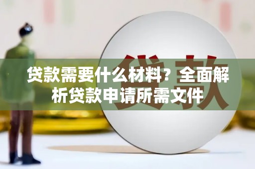清新贷款需要什么材料？全面解析贷款申请所需文件
