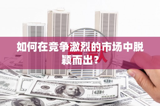 清新如何在竞争激烈的市场中脱颖而出？