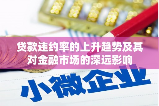 清新贷款违约率的上升趋势及其对金融市场的深远影响