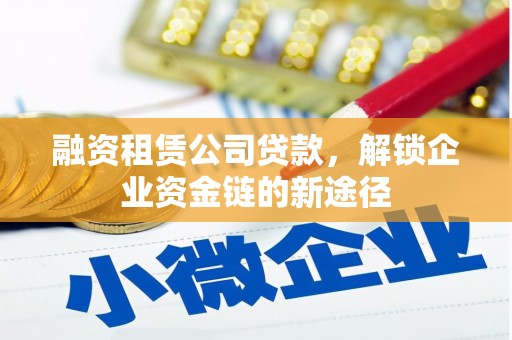 清新融资租赁公司贷款，解锁企业资金链的新途径